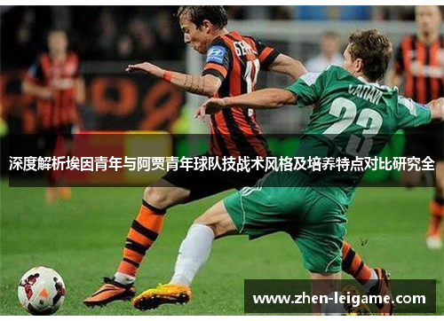 深度解析埃因青年与阿贾青年球队技战术风格及培养特点对比研究全