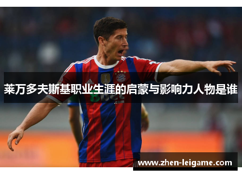 莱万多夫斯基职业生涯的启蒙与影响力人物是谁