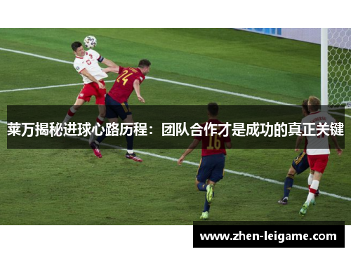 莱万揭秘进球心路历程：团队合作才是成功的真正关键