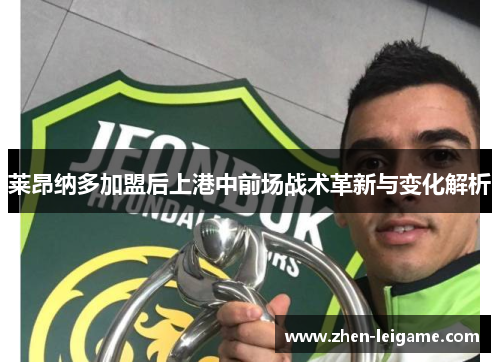 莱昂纳多加盟后上港中前场战术革新与变化解析