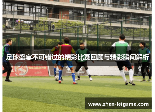 足球盛宴不可错过的精彩比赛回顾与精彩瞬间解析 足球盛宴不可错过的精彩比赛回顾与精彩瞬间解析