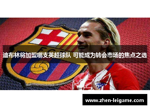 迪布林将加盟哪支英超球队 可能成为转会市场的焦点之选