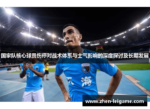 国家队核心球员伤停对战术体系与士气影响的深度探讨及长期发展