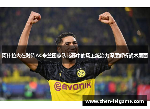 阿什拉夫在对阵AC米兰国家队比赛中的场上统治力深度解析战术层面 阿什拉夫在对阵AC米兰国家队比赛中的场上统治力深度解析战术层面
