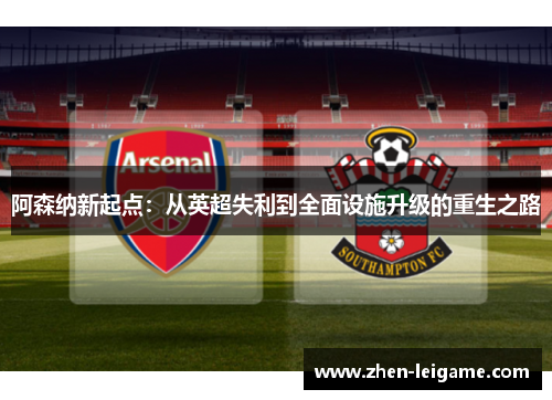 阿森纳新起点：从英超失利到全面设施升级的重生之路