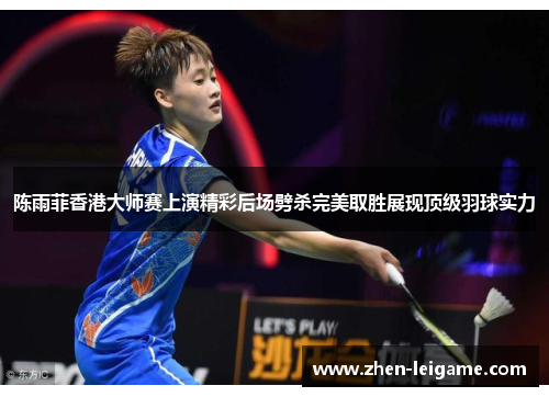 陈雨菲香港大师赛上演精彩后场劈杀完美取胜展现顶级羽球实力