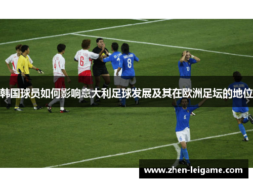 韩国球员如何影响意大利足球发展及其在欧洲足坛的地位 韩国球员如何影响意大利足球发展及其在欧洲足坛的地位
