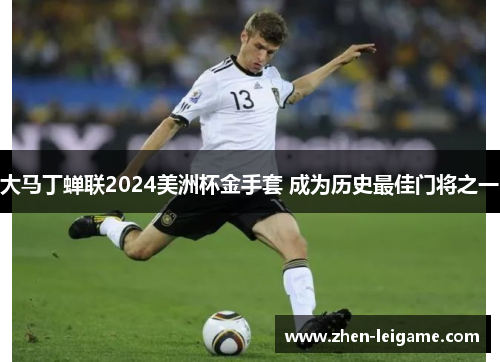 大马丁蝉联2024美洲杯金手套 成为历史最佳门将之一 大马丁蝉联2024美洲杯金手套 成为历史最佳门将之一