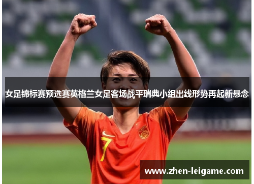 女足锦标赛预选赛英格兰女足客场战平瑞典小组出线形势再起新悬念