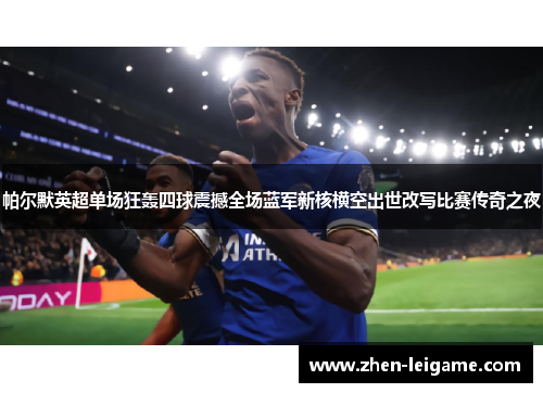 帕尔默英超单场狂轰四球震撼全场蓝军新核横空出世改写比赛传奇之夜