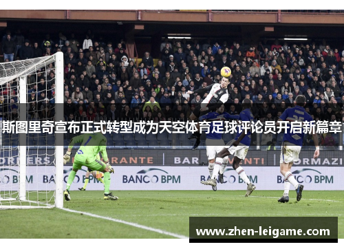 斯图里奇宣布正式转型成为天空体育足球评论员开启新篇章 斯图里奇宣布正式转型成为天空体育足球评论员开启新篇章