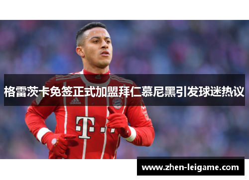 格雷茨卡免签正式加盟拜仁慕尼黑引发球迷热议 格雷茨卡免签正式加盟拜仁慕尼黑引发球迷热议