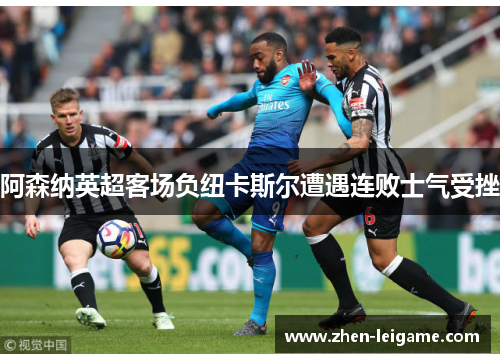 阿森纳英超客场负纽卡斯尔遭遇连败士气受挫