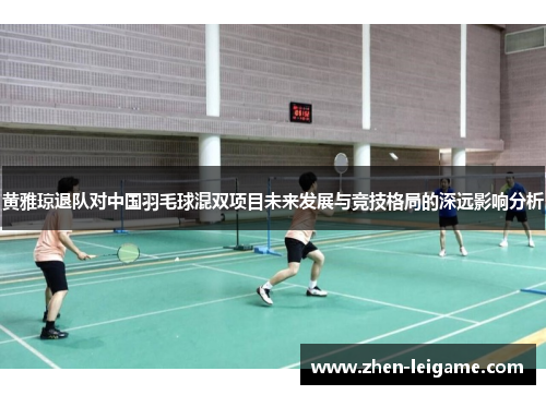黄雅琼退队对中国羽毛球混双项目未来发展与竞技格局的深远影响分析
