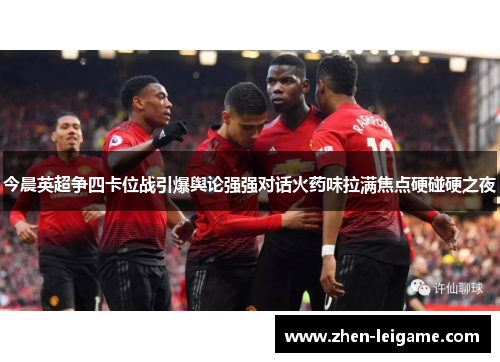今晨英超争四卡位战引爆舆论强强对话火药味拉满焦点硬碰硬之夜