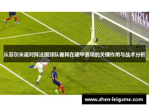 从菲尔米诺对阵法国球队看其在德甲赛场的关键作用与战术分析 从菲尔米诺对阵法国球队看其在德甲赛场的关键作用与战术分析