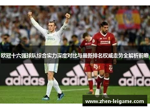 欧冠十六强球队综合实力深度对比与最新排名权威走势全解析前瞻 欧冠十六强球队综合实力深度对比与最新排名权威走势全解析前瞻
