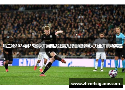哈兰德2024到25赛季开局四战狂轰九球曼城锋霸火力全开震动英超 哈兰德2024到25赛季开局四战狂轰九球曼城锋霸火力全开震动英超