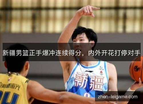 新疆男篮正手爆冲连续得分，内外开花打停对手