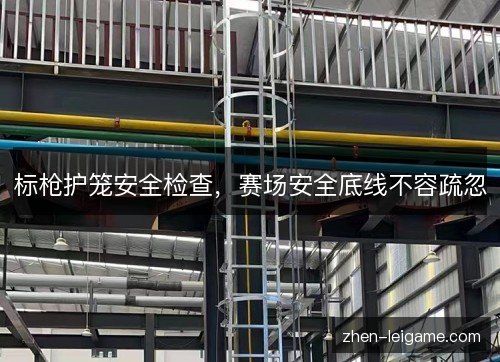 标枪护笼安全检查，赛场安全底线不容疏忽