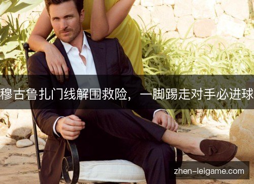 穆古鲁扎门线解围救险，一脚踢走对手必进球